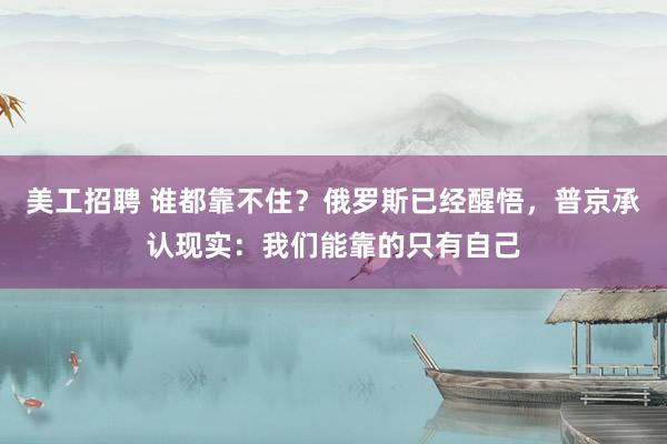 美工招聘 谁都靠不住？俄罗斯已经醒悟，普京承认现实：我们能靠的只有自己