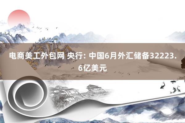 电商美工外包网 央行: 中国6月外汇储备32223.6亿美元