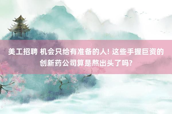 美工招聘 机会只给有准备的人! 这些手握巨资的创新药公司算是熬出头了吗?