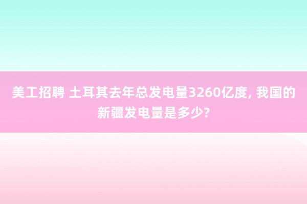 美工招聘 土耳其去年总发电量3260亿度, 我国的新疆发电量是多少?