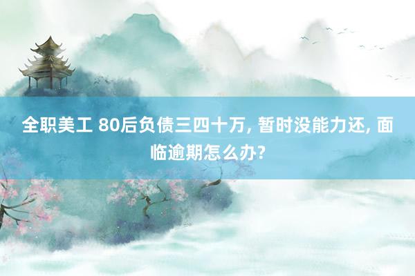 全职美工 80后负债三四十万, 暂时没能力还, 面临逾期怎么办?