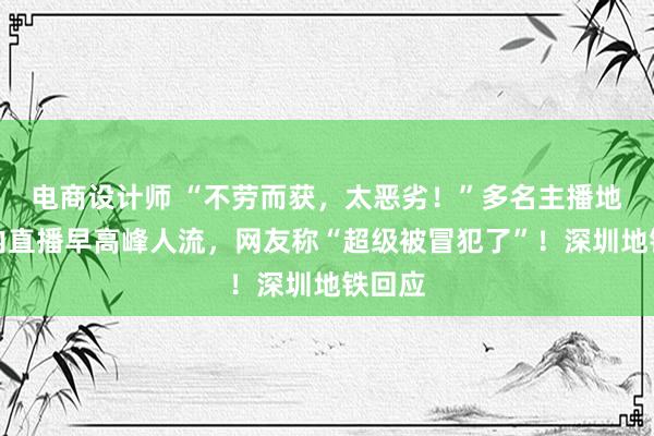 电商设计师 “不劳而获，太恶劣！”多名主播地铁站内直播早高峰人流，网友称“超级被冒犯了”！深圳地铁回应