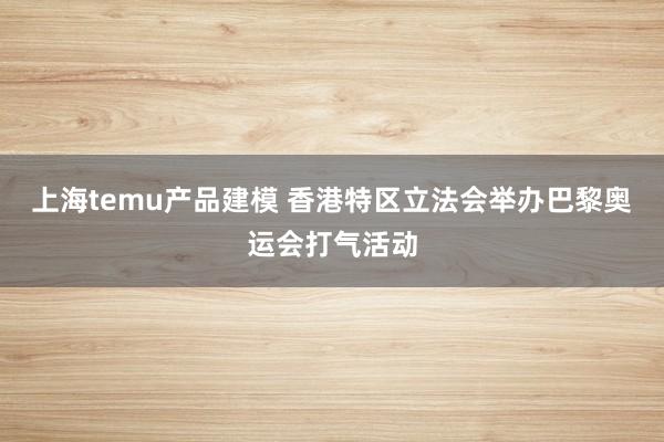 上海temu产品建模 香港特区立法会举办巴黎奥运会打气活动