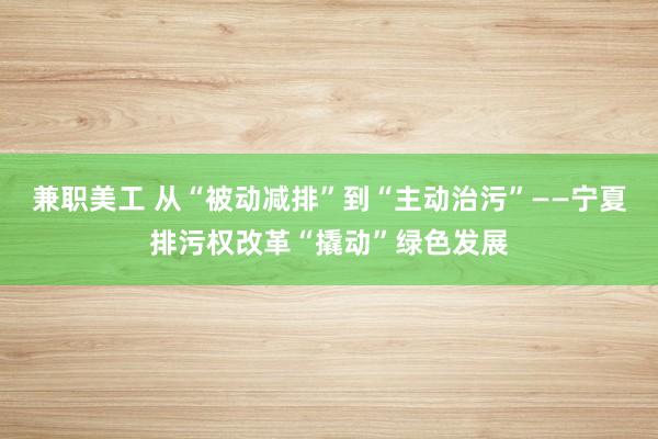 兼职美工 从“被动减排”到“主动治污”——宁夏排污权改革“撬动”绿色发展