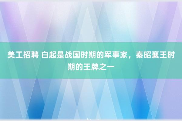 美工招聘 白起是战国时期的军事家，秦昭襄王时期的王牌之一