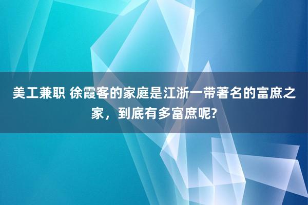 美工兼职 徐霞客的家庭是江浙一带著名的富庶之家，到底有多富庶呢?