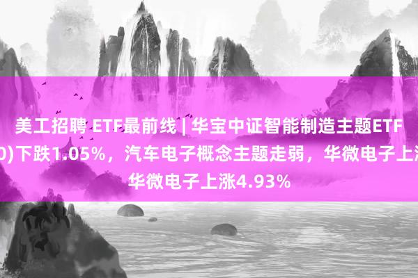 美工招聘 ETF最前线 | 华宝中证智能制造主题ETF(516800)下跌1.05%，汽车电子概念主题走弱，华微电子上涨4.93%