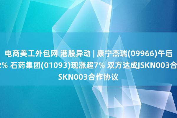 电商美工外包网 港股异动 | 康宁杰瑞(09966)午后涨超12% 石药集团(01093)现涨超7% 双方达成JSKN003合作协议