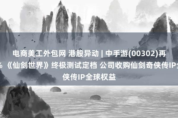 电商美工外包网 港股异动 | 中手游(00302)再涨超15% 《仙剑世界》终极测试定档 公司收购仙剑奇侠传IP全球权益