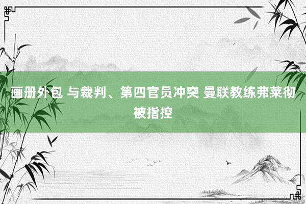 画册外包 与裁判、第四官员冲突 曼联教练弗莱彻被指控