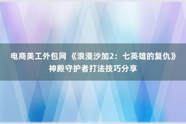 电商美工外包网 《浪漫沙加2：七英雄的复仇》神殿守护者打法技巧分享